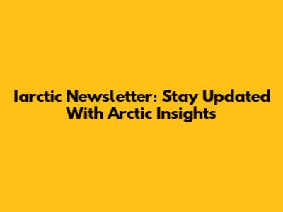 Iarctic Newsletter: Stay Updated With Arctic Insights