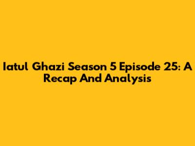 Iatul Ghazi Season 5 Episode 25: A Recap And Analysis