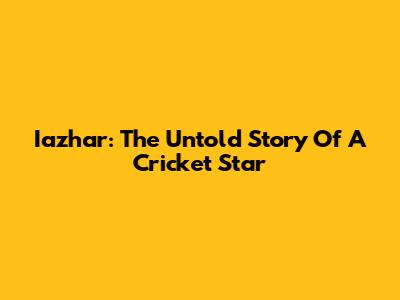 Iazhar: The Untold Story Of A Cricket Star