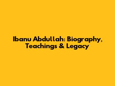 Ibanu Abdullah: Biography, Teachings & Legacy