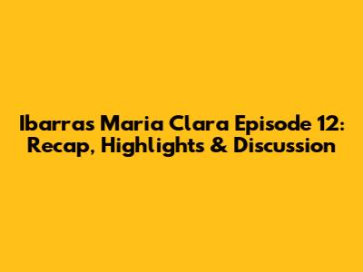 Ibarra's Maria Clara Episode 12: Recap, Highlights & Discussion