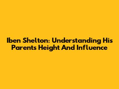 Iben Shelton: Understanding His Parents' Height And Influence