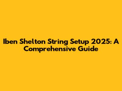 Iben Shelton String Setup 2025: A Comprehensive Guide