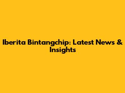Iberita Bintangchip: Latest News & Insights