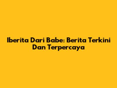 Iberita Dari Babe: Berita Terkini Dan Terpercaya