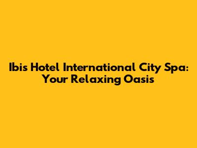 Ibis Hotel International City Spa: Your Relaxing Oasis
