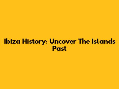 Ibiza History: Uncover The Island's Past