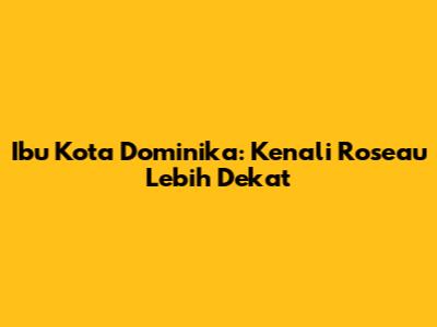 Ibu Kota Dominika: Kenali Roseau Lebih Dekat