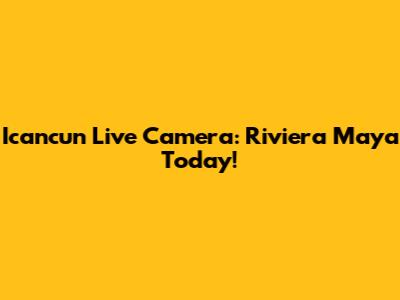 Icancun Live Camera: Riviera Maya Today!