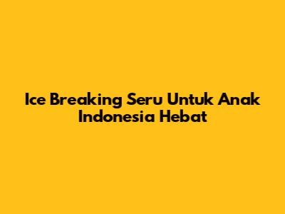 Ice Breaking Seru Untuk Anak Indonesia Hebat