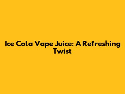 Ice Cola Vape Juice: A Refreshing Twist