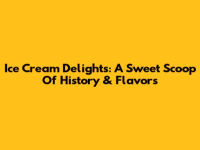 Ice Cream Delights: A Sweet Scoop Of History & Flavors