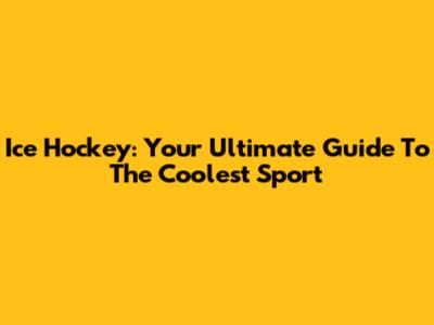 Ice Hockey: Your Ultimate Guide To The Coolest Sport