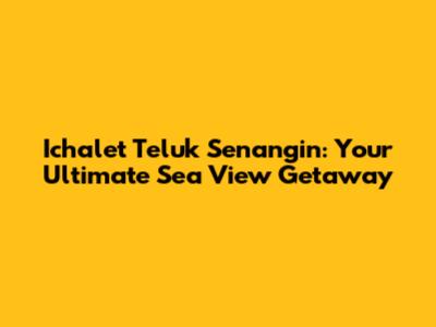 Ichalet Teluk Senangin: Your Ultimate Sea View Getaway