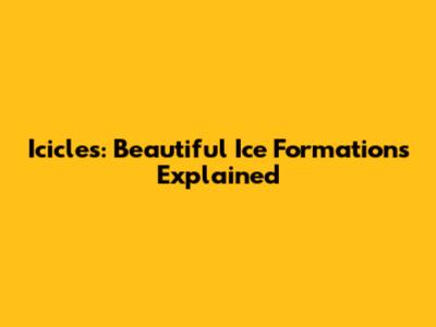 Icicles: Beautiful Ice Formations Explained