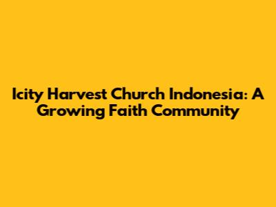 Icity Harvest Church Indonesia: A Growing Faith Community