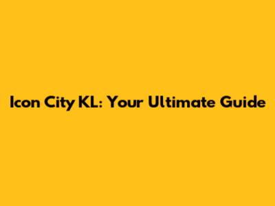 Icon City KL: Your Ultimate Guide