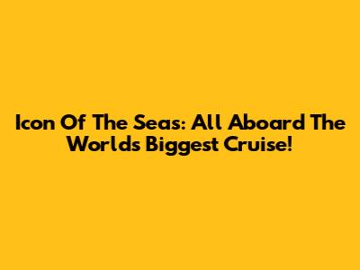 Icon Of The Seas: All Aboard The World's Biggest Cruise!