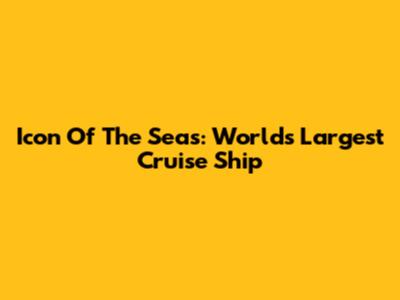 Icon Of The Seas: World's Largest Cruise Ship