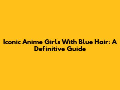 Iconic Anime Girls With Blue Hair: A Definitive Guide