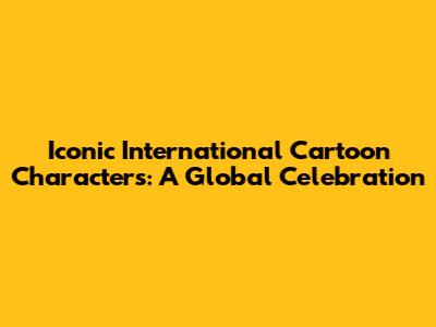 Iconic International Cartoon Characters: A Global Celebration