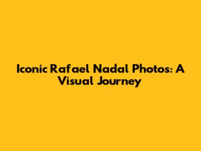 Iconic Rafael Nadal Photos: A Visual Journey