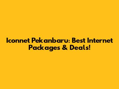 Iconnet Pekanbaru: Best Internet Packages & Deals!