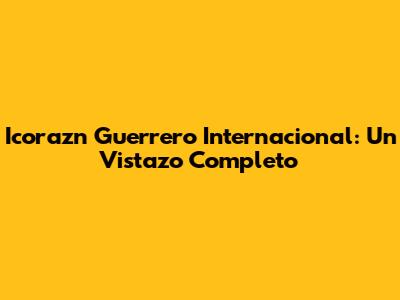 Icorazn Guerrero Internacional: Un Vistazo Completo