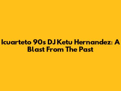Icuarteto 90s DJ Ketu Hernandez: A Blast From The Past