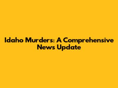 Idaho Murders: A Comprehensive News Update