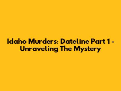 Idaho Murders: Dateline Part 1 - Unraveling The Mystery