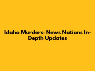 Idaho Murders: News Nation's In-Depth Updates