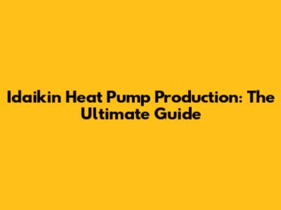 Idaikin Heat Pump Production: The Ultimate Guide