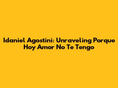 Idaniel Agostini: Unraveling 'Porque Hoy Amor No Te Tengo'