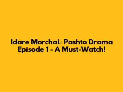 Idare Morchal: Pashto Drama Episode 1 - A Must-Watch!