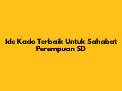 Ide Kado Terbaik Untuk Sahabat Perempuan SD