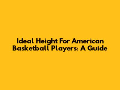 Ideal Height For American Basketball Players: A Guide