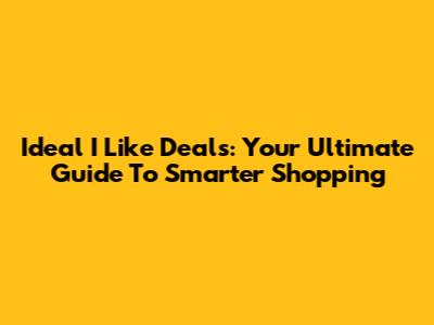 Ideal I Like Deals: Your Ultimate Guide To Smarter Shopping