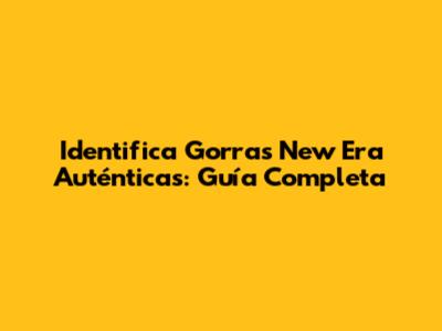 Identifica Gorras New Era Auténticas: Guía Completa
