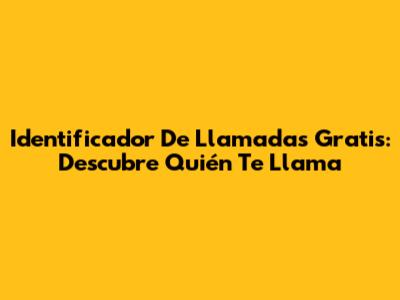 Identificador De Llamadas Gratis: Descubre Quién Te Llama