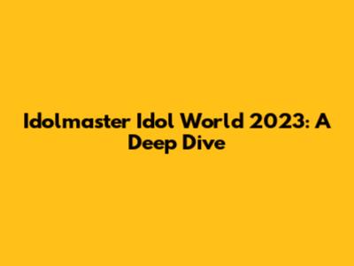 Idolmaster Idol World 2023: A Deep Dive