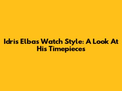Idris Elba's Watch Style: A Look At His Timepieces