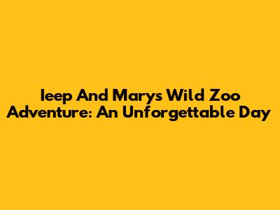 Ieep And Mary's Wild Zoo Adventure: An Unforgettable Day