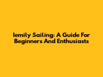 Iemily Sailing: A Guide For Beginners And Enthusiasts