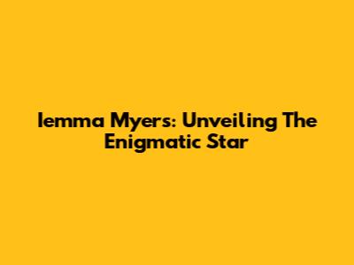 Iemma Myers: Unveiling The Enigmatic Star