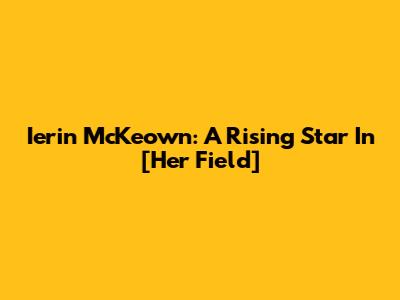 Ierin McKeown: A Rising Star In [Her Field]