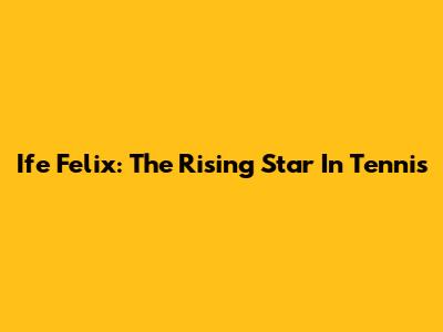 Ife Felix: The Rising Star In Tennis