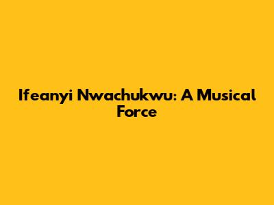 Ifeanyi Nwachukwu: A Musical Force