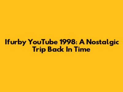 Ifurby YouTube 1998: A Nostalgic Trip Back In Time