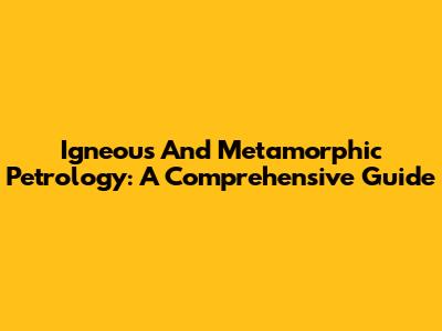 Igneous And Metamorphic Petrology: A Comprehensive Guide